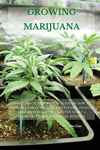 Growing Marijuana: The Ultimate Step-By-Step Guide On How To Grow Marijuana Indoors & Outdoors, Produce Mind-Blowing Weed, And Even Start A Profitable Long-Term Legal Business. - 9781802514162