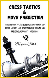 Chess Tactics And Move Prediction: Beginners Guide To Strategies And Basics Opening And Closing Tactics! Learn How To Visualize The Game And Predict Your Opponent'S Intentions! - 9781803002170
