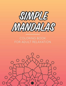 Simple Mandala Coloring Book For Adult Relaxation: Calming Collection Of Intricate Designs And Patterns to Color, Stress Relieving Coloring Pages