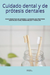 Cuidado dental y de prÃ³tesis dentales.: Guia Practica de Higiene Y Cuidado de Protesis Dentales Fijas, Removibles/Dentaduras Y Ferulas.