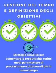 Gestione del tempo e definizione degli obiettivi: strategie semplici per aumentare la produttivitÃ , ottimi modi per smettere di procrastinare e ottene