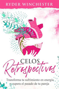 Celos retrospectivos: Transforma tu sufrimiento en energÃ­a y supera el pasado de tu pareja
