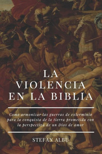 La Violencia En La Biblia: Como armonizar ls episodios de violencia con la perspectiva de un Dios de amor