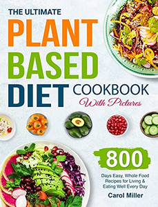 The Ultimate Plant-Based Diet Cookbook With Pictures: 800 Days Easy, Whole Food Recipes For Living And Eating Well Every Day - 9781801212588