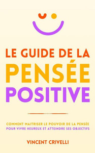 Le Guide de la Pensée Positive: Comment maîtriser le pouvoir de la pensée pour vivre heureux et atteindre ses objectifs