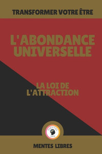 L'Abondance Universelle - La Loi de l'Attraction: Transformer Votre Être