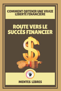 Route Vers Le SuccÃ¨s Financier - Comment Obtenir Une Vraie LibertÃ© FinanciÃ¨re: Un livre puissant sur l'Ã©ducation financiÃ¨re!