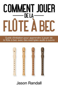 Comment jouer de la flÃ»te Ã  bec: Guide d'initiation pour apprendre Ã  jouer de la flÃ»te Ã  bec avec des exemples audio Ã  suivre
