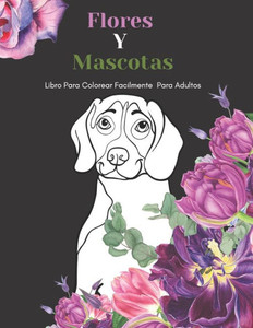 Flores Y Mascotas Libro Para Colorear Facilmente Para Adultos: Diseños Grandes Y Fáciles Para Personas Mayores O Para Principiantes...Personas Mayores