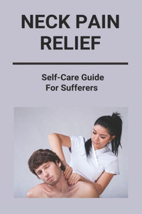 Neck Pain Relief: Self-Care Guide For Sufferers: Neck And Shoulder Pain Relief