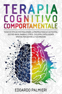 Terapia Cognitivo Comportamentale: Tecniche efficaci per migliorare la propria fiducia e autostima, gestire ansia, rabbia e stress. Sviluppa l'intelli