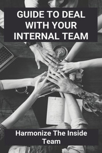 Guide To Deal With Your Internal Team: Harmonize The Inside Team: Meet Your Inside Team