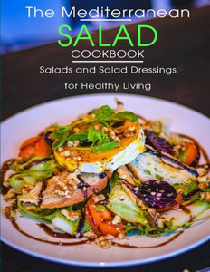 The Mediterranean Salad Cookbook: Salads And Salad Dressings For Healthy Living