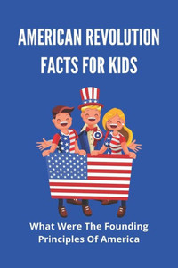 American Revolution Facts For Kids: What Were The Founding Principles Of America: Facts About The American Revolution
