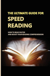 The Ultimate Guide For Speed Reading: How To Read Faster And Boost Your Reading Comprehension: Boost Your Reading Speed