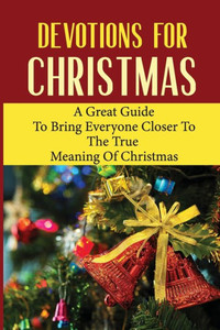 Devotions For Christmas: A Great Guide To Bring Everyone Closer To The True Meaning Of Christmas