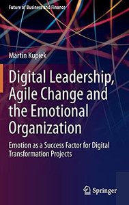 Digital Leadership, Agile Change And The Emotional Organization: Emotion As A Success Factor For Digital Transformation Projects (Future Of Business And Finance) Digital Leadership, Agile Change And The Emotional Organization: Emotion As A Success Factor For Digital Transformation Projects (Future Of Business And Finance)