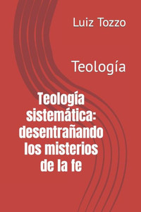 Teología sistemática: desentrañando los misterios de la fe: Teología