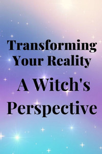 Transforming Your Reality: A Witch's Perspective