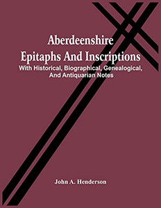 Aberdeenshire Epitaphs And Inscriptions: With Historical, Biographical, Genealogical, And Antiquarian Notes