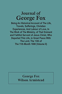 Journal Of George Fox; Being An Historical Account Of The Life, Travels, Sufferings, Christian Experiences, And Labour Of Love, In The Work Of The ... Who Departed This Life, In Great Peace With T