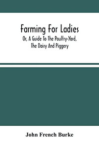 Farming For Ladies; Or, A Guide To The Poultry-Yard, The Dairy And Piggery Farming For Ladies; Or, A Guide To The Poultry-Yard, The Dairy And Piggery