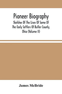 Pioneer Biography: Sketches Of The Lives Of Some Of The Early Settlers Of Butler County, Ohio (Volume Ii) Pioneer Biography: Sketches Of The Lives Of Some Of The Early Settlers Of Butler County, Ohio (Volume Ii)