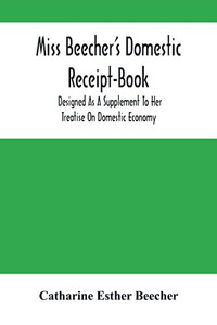 Miss Beecher'S Domestic Receipt-Book: Designed As A Supplement To Her Treatise On Domestic Economy Miss Beecher'S Domestic Receipt-Book: Designed As A Supplement To Her Treatise On Domestic Economy