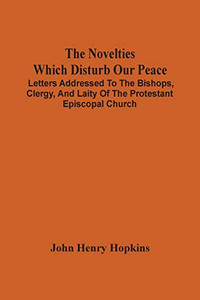 The Novelties Which Disturb Our Peace: Letters Addressed To The Bishops, Clergy, And Laity Of The Protestant Episcopal Church The Novelties Which Disturb Our Peace: Letters Addressed To The Bishops, Clergy, And Laity Of The Protestant Episcopal Church
