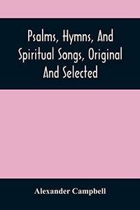 Psalms, Hymns, And Spiritual Songs, Original And Selected Psalms, Hymns, And Spiritual Songs, Original And Selected