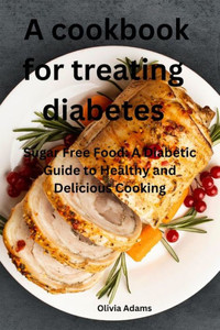 A cookbook for treating diabetes: Sugar Free Food: A Diabetic Guide to Healthy and Delicious Cooking