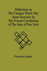 Reflections On The Changes Which May Seem Necessary In The Present Constitution Of The State Of New York Reflections On The Changes Which May Seem Necessary In The Present Constitution Of The State Of New York
