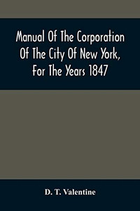 Manual Of The Corporation Of The City Of New York, For The Years 1847 Manual Of The Corporation Of The City Of New York, For The Years 1847