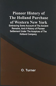 Pioneer History Of The Holland Purchase Of Western New York: Embracing Some Account Of The Ancient Remains, And A History Of Pioneer Settlement Under ... And Completion Of The Erie Canal, Etc.