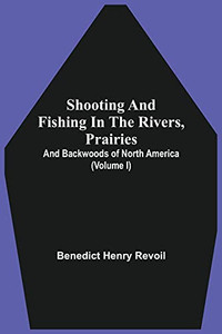 Shooting And Fishing In The Rivers, Prairies, And Backwoods Of North America (Volume I) Shooting And Fishing In The Rivers, Prairies, And Backwoods Of North America (Volume I)
