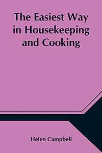 The Easiest Way In Housekeeping And Cooking; Adapted To Domestic Use Or Study In Classes The Easiest Way In Housekeeping And Cooking; Adapted To Domestic Use Or Study In Classes