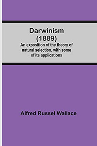 Darwinism (1889) An Exposition Of The Theory Of Natural Selection, With Some Of Its Applications Darwinism (1889) An Exposition Of The Theory Of Natural Selection, With Some Of Its Applications