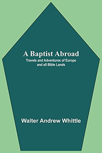 A Baptist Abroad: Travels And Adventures Of Europe And All Bible Lands A Baptist Abroad: Travels And Adventures Of Europe And All Bible Lands