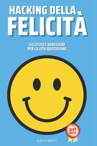 Hacking Della Felicità: Successo e Benessere Per La Vita Quotidiana