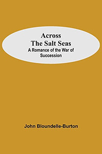 Across The Salt Seas: A Romance Of The War Of Succession Across The Salt Seas: A Romance Of The War Of Succession