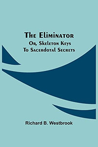 The Eliminator; Or, Skeleton Keys To Sacerdotal Secrets The Eliminator; Or, Skeleton Keys To Sacerdotal Secrets