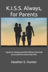 K.I.S.S. Always, for Parents, Second Edition: A guide to raising successful children, those that are successful in school and in life.