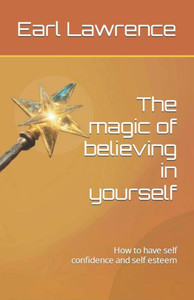 The magic of believing in yourself: How to have self confidence and self esteem