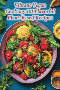 Vibrant Vegan Cooking: 101 Flavorful Plant-Based Recipes