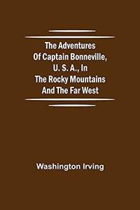 The Adventures Of Captain Bonneville, U. S. A., In The Rocky Mountains And The Far West The Adventures Of Captain Bonneville, U. S. A., In The Rocky Mountains And The Far West
