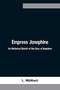 Empress Josephine: An Historical Sketch Of The Days Of Napoleon Empress Josephine: An Historical Sketch Of The Days Of Napoleon
