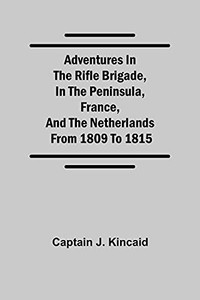 Adventures In The Rifle Brigade, In The Peninsula, France, And The Netherlands; From 1809 To 1815 Adventures In The Rifle Brigade, In The Peninsula, France, And The Netherlands; From 1809 To 1815