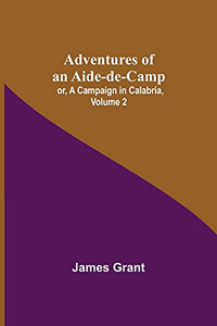 Adventures Of An Aide-De-Camp; Or, A Campaign In Calabria, Volume 2 Adventures Of An Aide-De-Camp; Or, A Campaign In Calabria, Volume 2