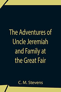 The Adventures Of Uncle Jeremiah And Family At The Great Fair; Their Observations And Triumphs The Adventures Of Uncle Jeremiah And Family At The Great Fair; Their Observations And Triumphs