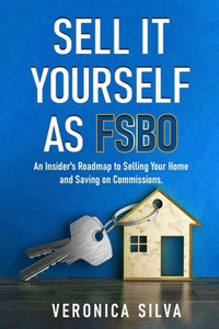 Sell It Yourself As FSBO: An Insider's Roadmap to Selling Your Home And Saving On Commissions